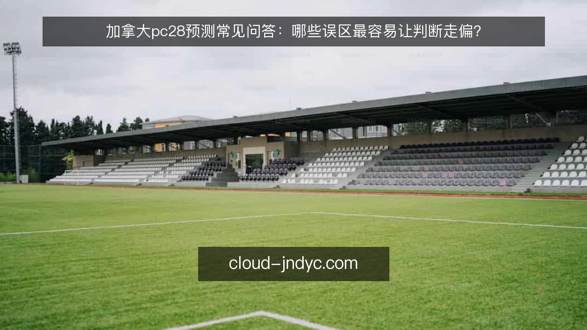 加拿大pc28预测常见问答：哪些误区最容易让判断走偏？