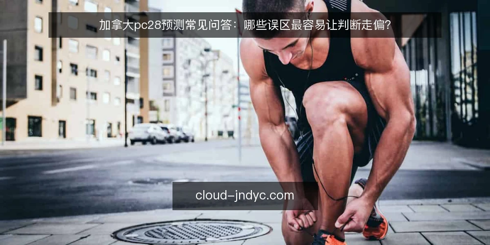加拿大pc28预测常见问答：哪些误区最容易让判断走偏？ — 先厘清：加拿大pc28预测到底在解决什么问题？ 配图